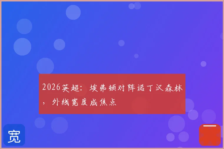 2026英超：埃弗顿对阵诺丁汉森林，外线宽度成焦点