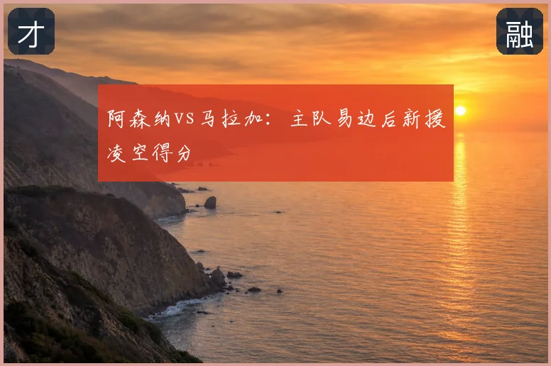 阿森纳vs马拉加：主队易边后新援凌空得分