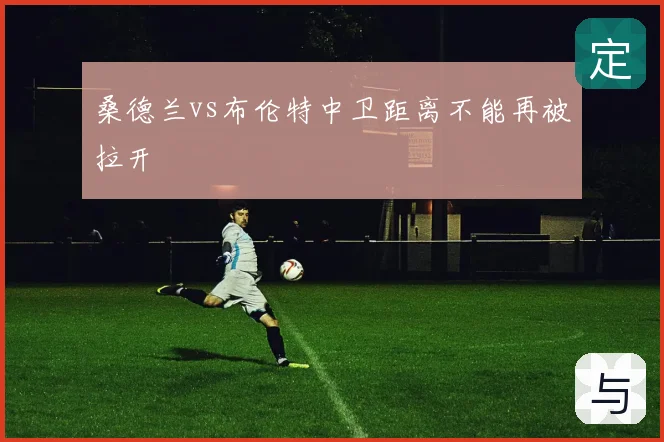 桑德兰vs布伦特中卫距离不能再被拉开
